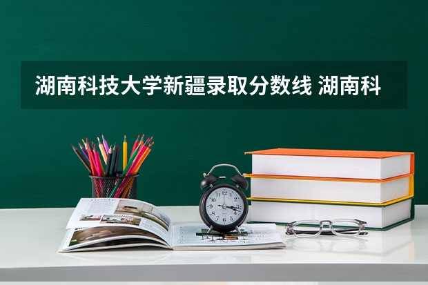 湖南科技大学新疆录取分数线 湖南科技大学新疆招生人数多少