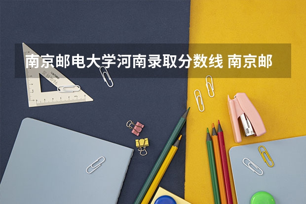 南京邮电大学河南录取分数线 南京邮电大学河南招生人数多少