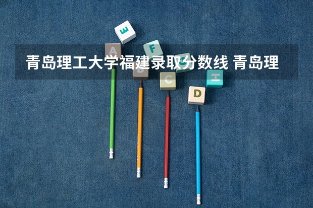 青岛理工大学福建录取分数线 青岛理工大学福建招生人数多少