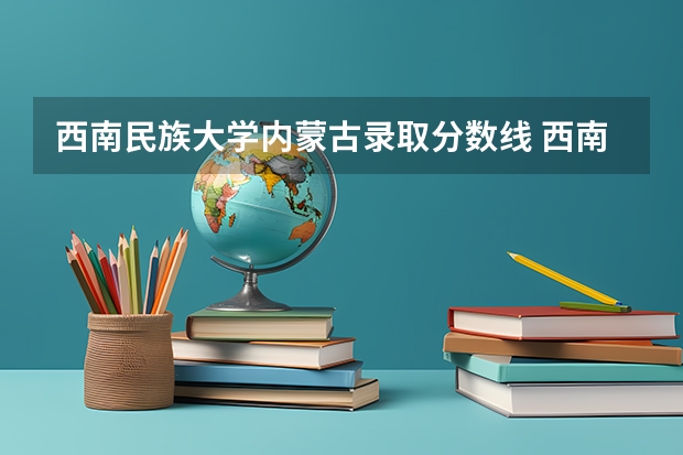 西南民族大学内蒙古录取分数线 西南民族大学内蒙古招生人数多少