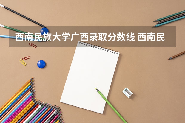 西南民族大学广西录取分数线 西南民族大学广西招生人数多少