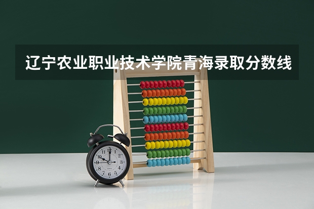 辽宁农业职业技术学院青海录取分数线 辽宁农业职业技术学院青海招生人数多少