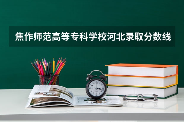 焦作师范高等专科学校河北录取分数线 焦作师范高等专科学校河北招生人数多少