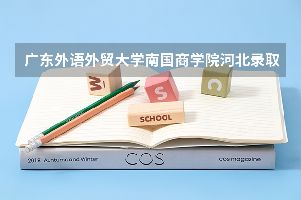 广东外语外贸大学南国商学院河北录取分数线 广东外语外贸大学南国商学院河北招生人数多少