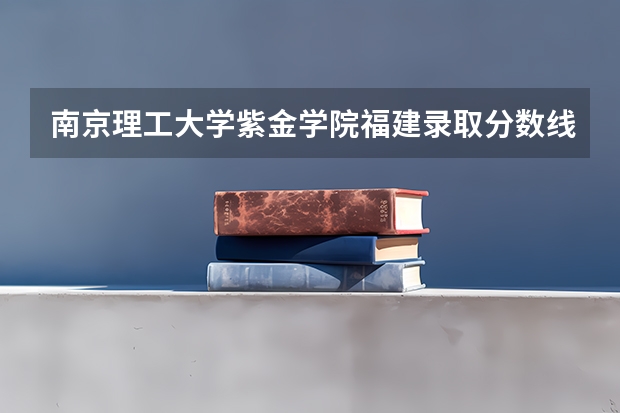 南京理工大学紫金学院福建录取分数线 南京理工大学紫金学院福建招生人数多少