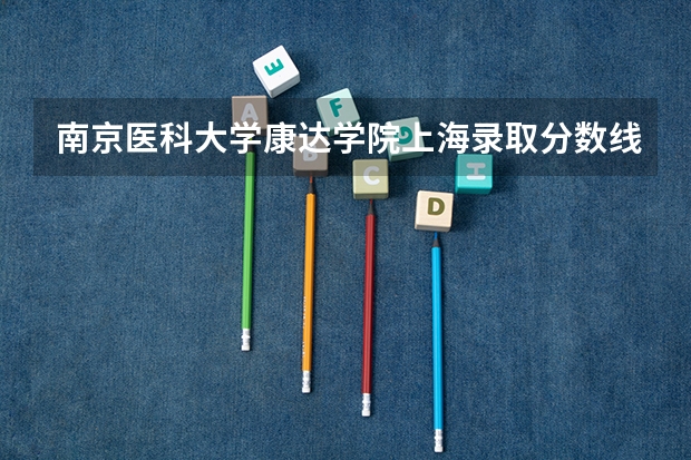 南京医科大学康达学院上海录取分数线 南京医科大学康达学院上海招生人数多少
