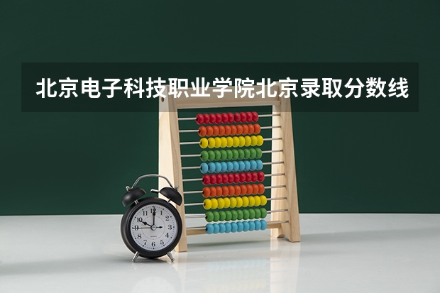 北京电子科技职业学院北京录取分数线 北京电子科技职业学院北京招生人数多少