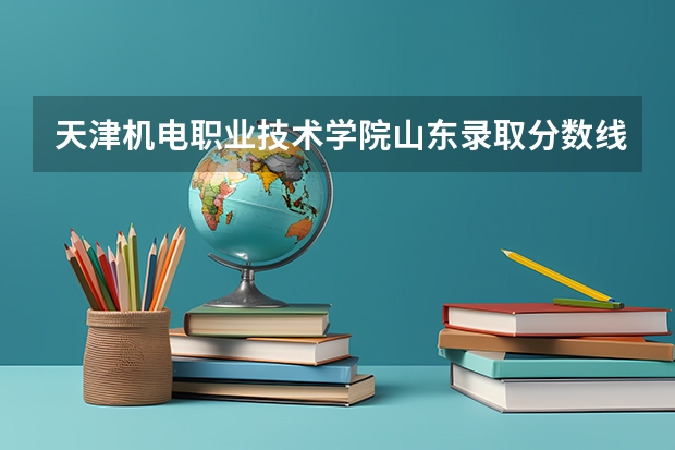天津机电职业技术学院山东录取分数线 天津机电职业技术学院山东招生人数多少