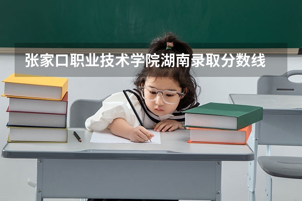 张家口职业技术学院湖南录取分数线 张家口职业技术学院湖南招生人数多少