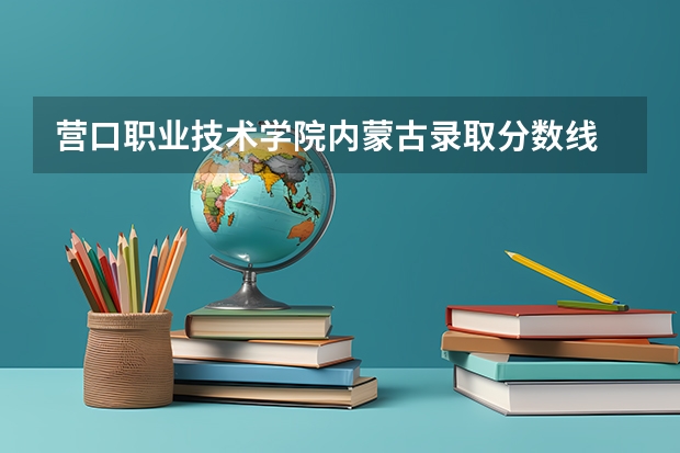 营口职业技术学院内蒙古录取分数线 营口职业技术学院内蒙古招生人数多少