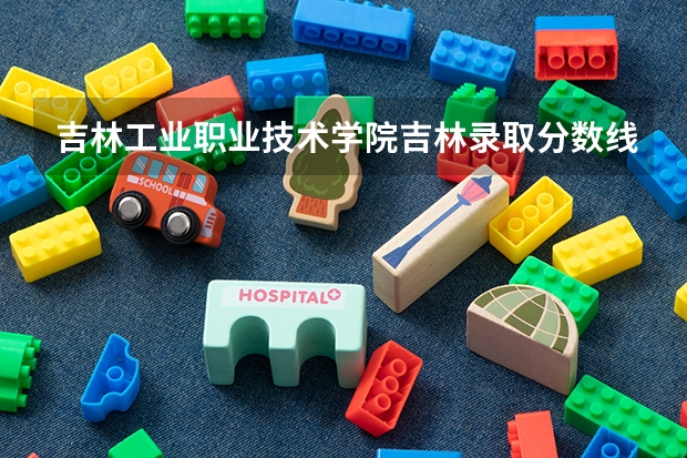 吉林工业职业技术学院吉林录取分数线 吉林工业职业技术学院吉林招生人数多少