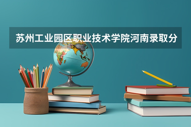 苏州工业园区职业技术学院河南录取分数线 苏州工业园区职业技术学院河南招生人数多少