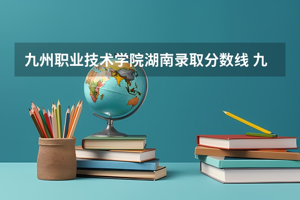 九州职业技术学院湖南录取分数线 九州职业技术学院湖南招生人数多少