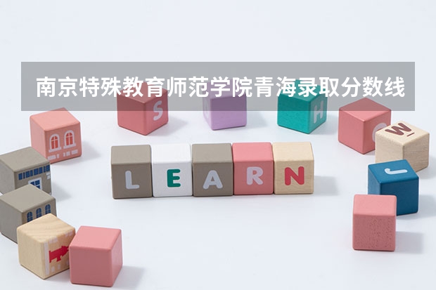 南京特殊教育师范学院青海录取分数线 南京特殊教育师范学院青海招生人数多少