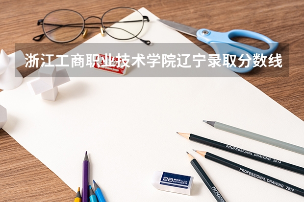 浙江工商职业技术学院辽宁录取分数线 浙江工商职业技术学院辽宁招生人数多少