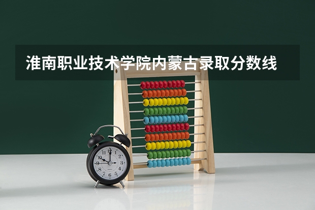 淮南职业技术学院内蒙古录取分数线 淮南职业技术学院内蒙古招生人数多少