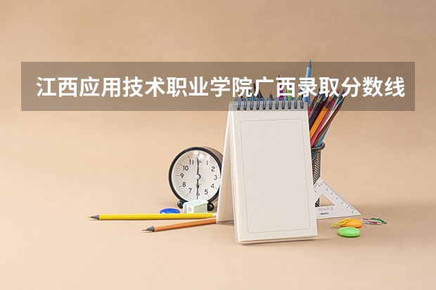 江西应用技术职业学院广西录取分数线 江西应用技术职业学院广西招生人数多少
