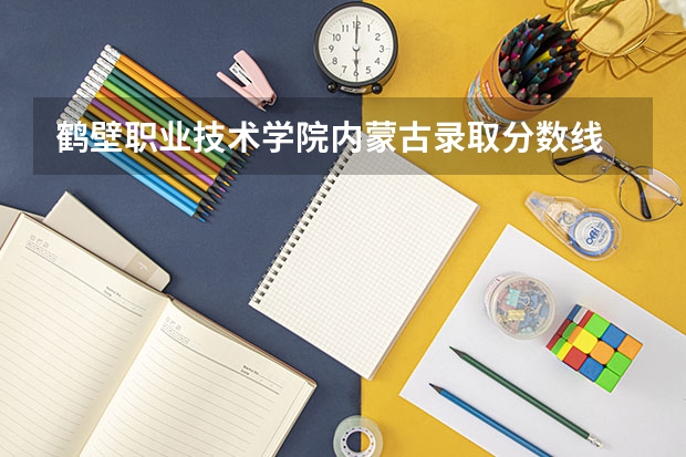 鹤壁职业技术学院内蒙古录取分数线 鹤壁职业技术学院内蒙古招生人数多少