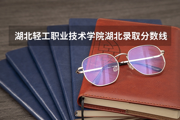 湖北轻工职业技术学院湖北录取分数线 湖北轻工职业技术学院湖北招生人数多少
