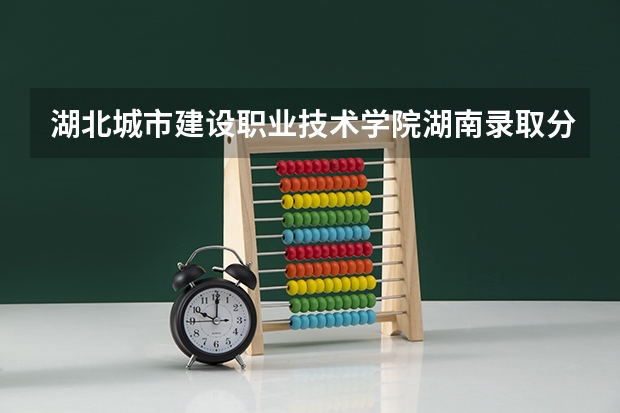 湖北城市建设职业技术学院湖南录取分数线 湖北城市建设职业技术学院湖南招生人数多少
