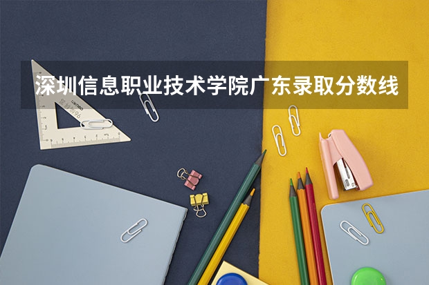 深圳信息职业技术学院广东录取分数线 深圳信息职业技术学院广东招生人数多少