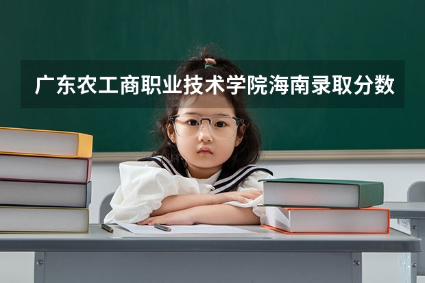 广东农工商职业技术学院海南录取分数线 广东农工商职业技术学院海南招生人数多少