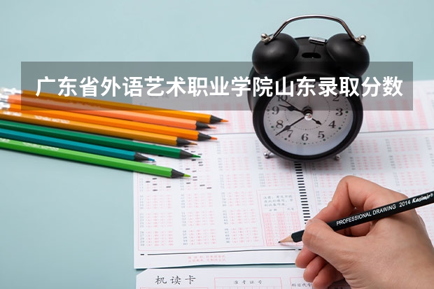 广东省外语艺术职业学院山东录取分数线 广东省外语艺术职业学院山东招生人数多少