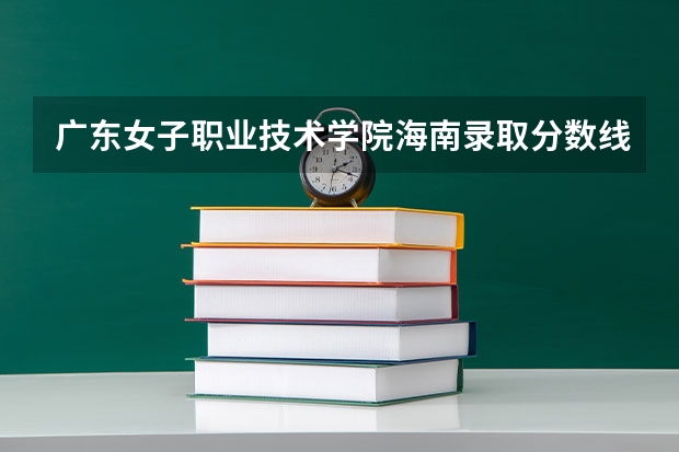 广东女子职业技术学院海南录取分数线 广东女子职业技术学院海南招生人数多少