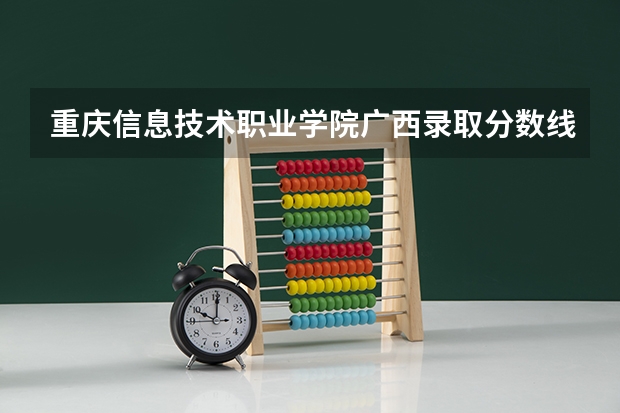 重庆信息技术职业学院广西录取分数线 重庆信息技术职业学院广西招生人数多少