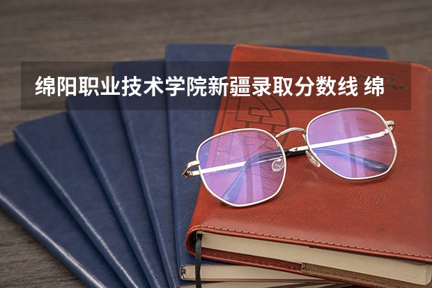 绵阳职业技术学院新疆录取分数线 绵阳职业技术学院新疆招生人数多少