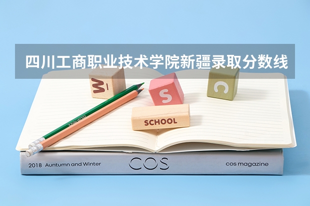 四川工商职业技术学院新疆录取分数线 四川工商职业技术学院新疆招生人数多少