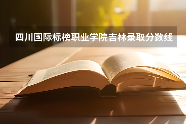 四川国际标榜职业学院吉林录取分数线 四川国际标榜职业学院吉林招生人数多少