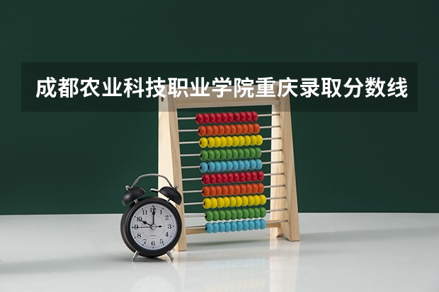 成都农业科技职业学院重庆录取分数线 成都农业科技职业学院重庆招生人数多少
