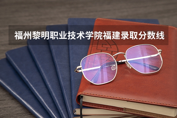 福州黎明职业技术学院福建录取分数线 福州黎明职业技术学院福建招生人数多少