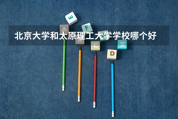 北京大学和太原理工大学学校哪个好 录取分数线对比