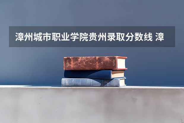 漳州城市职业学院贵州录取分数线 漳州城市职业学院贵州招生人数多少