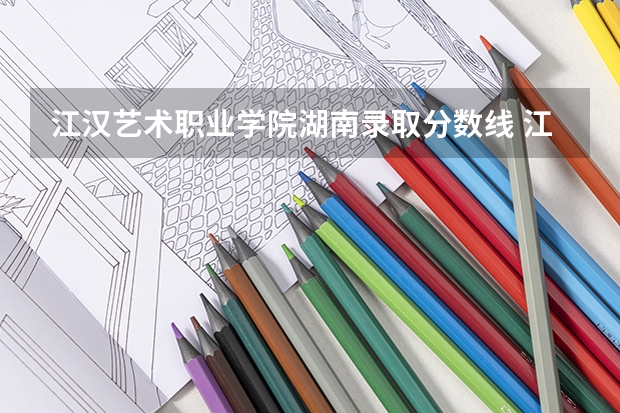 江汉艺术职业学院湖南录取分数线 江汉艺术职业学院湖南招生人数多少