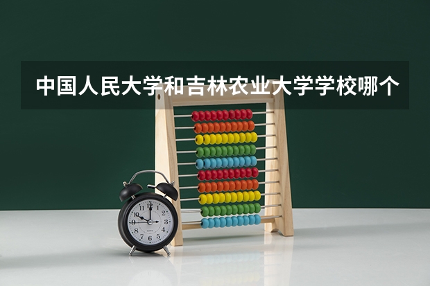 中国人民大学和吉林农业大学学校哪个好 录取分数线对比