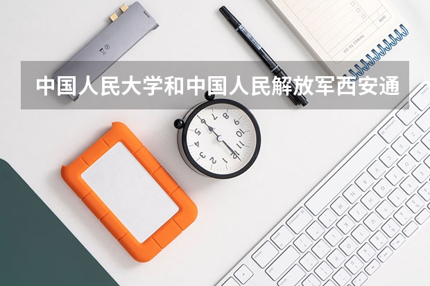 中国人民大学和中国人民解放军西安通信学院学校哪个好 录取分数线对比