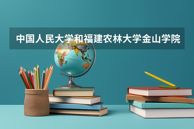中国人民大学和福建农林大学金山学院学校哪个好 录取分数线对比