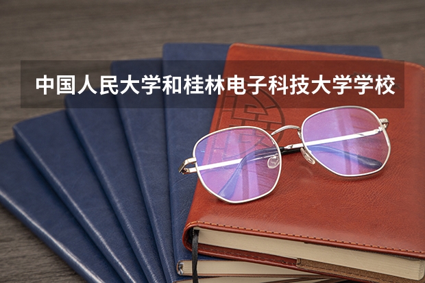 中国人民大学和桂林电子科技大学学校哪个好 录取分数线对比