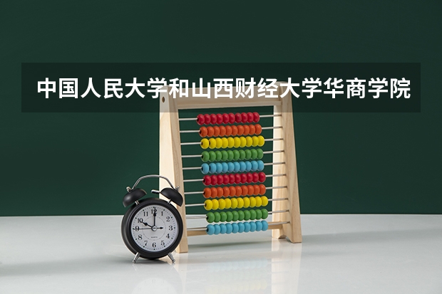 中国人民大学和山西财经大学华商学院学校哪个好 录取分数线对比