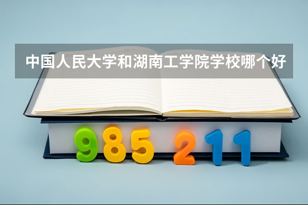 中国人民大学和湖南工学院学校哪个好 录取分数线对比