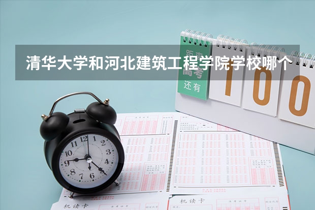 清华大学和河北建筑工程学院学校哪个好 录取分数线对比