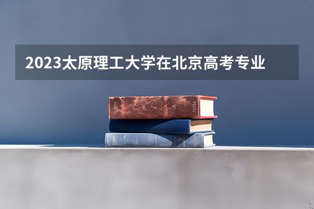 2023太原理工大学在北京高考专业招生计划人数