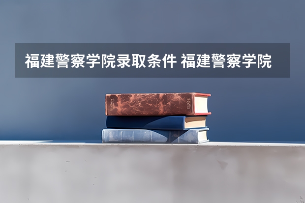 福建警察学院录取条件 福建警察学院录取规则