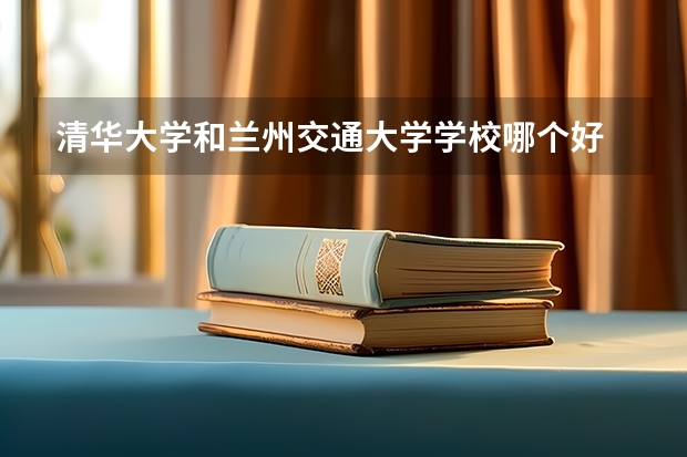 清华大学和兰州交通大学学校哪个好 录取分数线对比