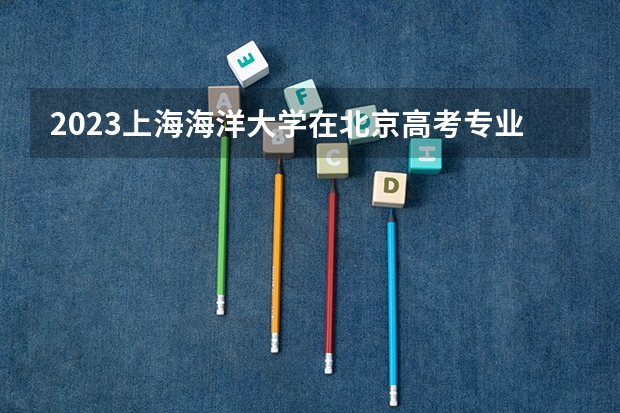 2023上海海洋大学在北京高考专业招生计划人数