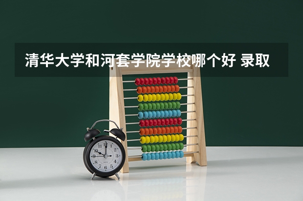 清华大学和河套学院学校哪个好 录取分数线对比