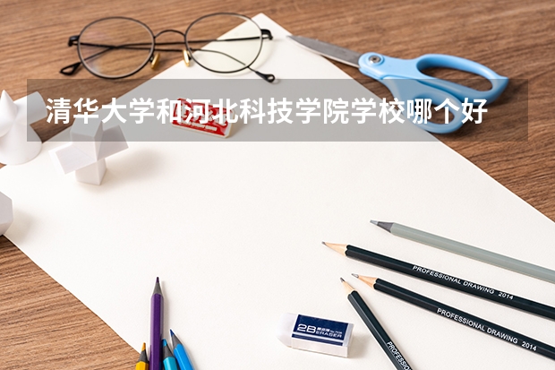 清华大学和河北科技学院学校哪个好 录取分数线对比